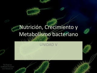 Nutrición, Crecimiento y
Metabolismo bacteriano
UNIDAD V

 