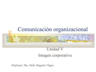 Comunicación organizacional
Unidad V
Imagen corporativa
Profesora: Ma. Delia Magaña Virgen
 