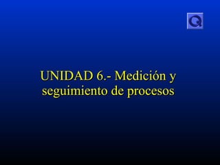 UNIDAD  6.-  Medición y seguimiento de procesos 