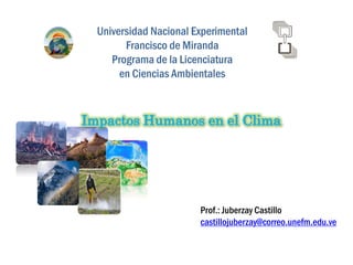 Prof.: Juberzay Castillo
castillojuberzay@correo.unefm.edu.ve
Universidad Nacional Experimental
Francisco de Miranda
Programa de la Licenciatura
en Ciencias Ambientales
Impactos Humanos en el Clima
 