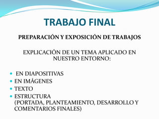 TRABAJO FINALPREPARACIÓN Y EXPOSICIÓN DE TRABAJOSEXPLICACIÓN DE UN TEMA APLICADO EN NUESTRO ENTORNO: EN DIAPOSITIVASEN IMÁGENESTEXTOESTRUCTURA (PORTADA, PLANTEAMIENTO, DESARROLLO Y COMENTARIOS FINALES)