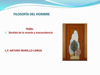 FILOSOFÍA DEL HOMBRE



                 TEMA:
1. Sentido de la muerte y trascendencia




L.F. ARTURO MURILLO LEMUS
 
