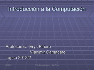 Introducción a la Computación




Profesores: Erys Piñero
            Vladimir Camacaro
Lapso 2012/2
06/02/13      Profs: Camacaro Vladimir y Erys Piñero   1
 