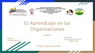 El Aprendizaje en las
Organizaciones
Unidad V
Estudiante:
Jones López 26.695.944
ADM01 T2F2
Docente:
Elizabeth Alfonzo
El Tigre, 10 de julio de 2022
 