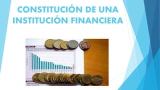 CONSTITUCIÓN DE UNA
INSTITUCIÓN FINANCIERA
 