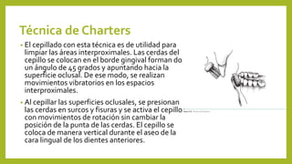 Técnica de Charters
• El cepillado con esta técnica es de utilidad para
limpiar las áreas interproximales. Las cerdas del
...
