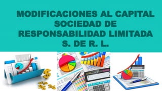 MODIFICACIONES AL CAPITAL
SOCIEDAD DE
RESPONSABILIDAD LIMITADA
S. DE R. L.
 