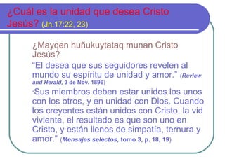 ¿Cuál es la unidad que desea Cristo
Jesús? (Jn.17:22, 23)
¿Mayqen huñukuytataq munan Cristo
Jesús?
“El desea que sus segui...