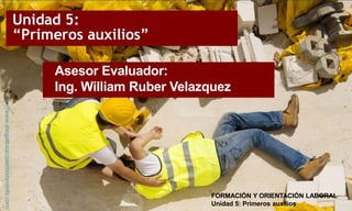 Unidad 5:
“Primeros auxilios”
FORMACIÓN Y ORIENTACIÓN LABORAL
Unidad 5: Primeros auxilios
Asesor Evaluador:
Ing. William Ruber Velazquez
 