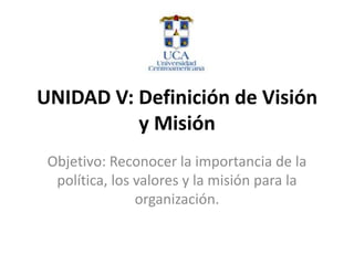 UNIDAD V: Definición de Visión y Misión Objetivo: Reconocer la importancia de la política, los valores y la misión para la organización. 