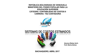 Alumna Obelys Verti.
Prof. Marta Gelvez
SISTEMAS DE COSTOS ESTIMADOS
REPÚBLICA BOLIVARIANA DE VENEZUELA
MINISTERIO DEL PODER POPULAR PARA LA
EDUCACIÓN SUPERIOR
CÁTEDRA: CONTABILIDAD DE COSTOS II
CARRERA: TSU CONTADURIA
BACHAQUERO, ABRIL 2017
 