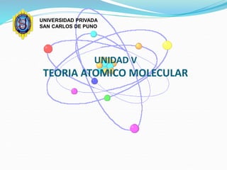 UNIDAD V
TEORIA ATOMICO MOLECULAR
UNIVERSIDAD PRIVADA
SAN CARLOS DE PUNO
 