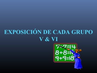 EXPOSICIÓN DE CADA GRUPO
V & VI
 
