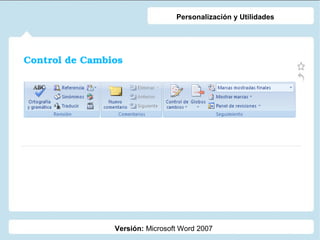 Personalización y Utilidades

Control de Cambios

Versión: Microsoft Word 2007

 