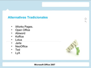 Alternativas Tradicionales
•
•
•
•
•
•
•
•
•

iWorks Pages.
Open Office
Abiword
Koffice
Lotus
Jarte
NeoOffice
Ted
LyX

Microsoft Office 2007

 