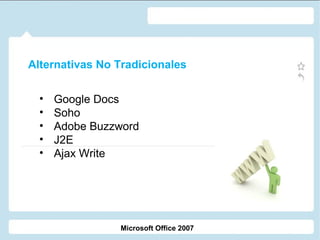 Alternativas No Tradicionales
•
•
•
•
•

Google Docs
Soho
Adobe Buzzword
J2E
Ajax Write

Microsoft Office 2007

 