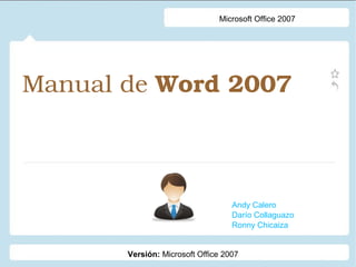 Manual de Word 2007 
Andy Calero
Darío Collaguazo
Ronny Chicaiza
Microsoft Office 2007
Versión: Microsoft Office 2007
 