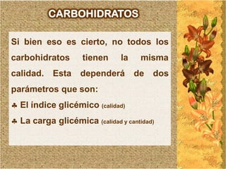 CARBOHIDRATOS

Si bien eso es cierto, no todos los
carbohidratos       tienen     la    misma
calidad.   Esta    dependerá        de   dos
parámetros que son:
 El índice glicémico (calidad)
 La carga glicémica (calidad y cantidad)
 