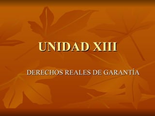 UNIDAD XIII DERECHOS REALES DE GARANTÍA 
