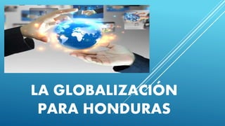 LA GLOBALIZACIÓN
PARA HONDURAS
 