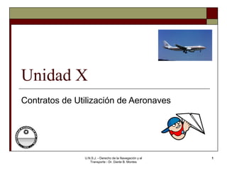 U.N.S.J. - Derecho de la Navegación y el
Transporte - Dr. Dante B. Montes
1
Unidad X
Contratos de Utilización de Aeronaves
 
