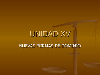 UNIDAD XV NUEVAS FORMAS DE DOMINIO 