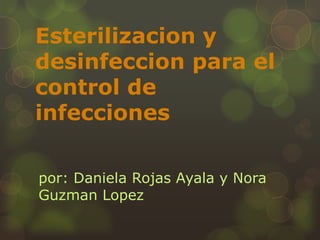 Esterilizacion y
desinfeccion para el
control de
infecciones
por: Daniela Rojas Ayala y Nora
Guzman Lopez
 