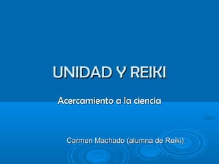 UNIDAD Y REIKIUNIDAD Y REIKI
Acercamiento a la cienciaAcercamiento a la ciencia
Carmen Machado (alumna de Reiki)Carmen Machado (alumna de Reiki)
 