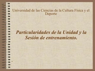 Particularidades de la Unidad y la
Sesión de entrenamiento.
.
Universidad de las Ciencias de la Cultura Física y el
Deporte
 