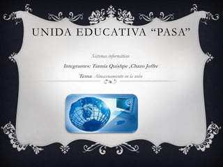 UNIDA EDUCATIVA “PASA”
Sistemas informáticos
Integrantes: Tannia Quishpe ,Chazo Joffre
Tema: Almacenamiento en la nube
 