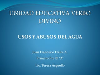 USOS Y ABUSOS DEL AGUA
Juan Francisco Freire A.
Primero Pre BI “A”
Lic. Teresa Arguello
 