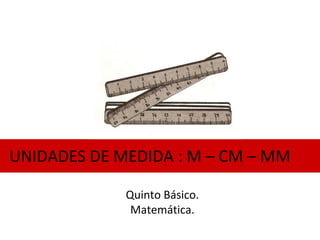 UNIDADES DE MEDIDA : M – CM – MM
Quinto Básico.
Matemática.

 