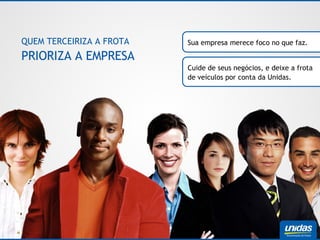 Sua empresa merece foco no que faz. Cuide de seus negócios, e deixe a frota de veículos por conta da Unidas. QUEM TERCEIRIZA A FROTA  PRIORIZA A EMPRESA 