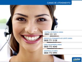 CANAIS DE ATENDIMENTO CENTRAL DE RESERVAS UNIDAS 0800 121 121 SERVIÇO DE ATENDIMENTO AO CLIENTE UNIDAS 0800 771 5158 CANAL DE OUVIDORIA UNIDAS 0800 773 4040 ASSISTÊNCIA 24 HORAS 0800 772 0994 