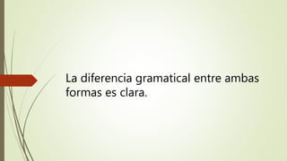 La diferencia gramatical entre ambas
formas es clara.
 