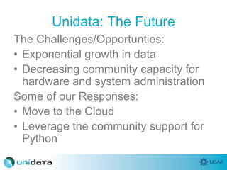 Unidata: The Future
The Challenges/Opportunties:
• Exponential growth in data
• Decreasing community capacity for
hardware and system administration
Some of our Responses:
• Move to the Cloud
• Leverage the community support for
Python
 