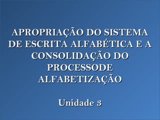 APROPRIAÇÃO DO SISTEMA
DE ESCRITA ALFABÉTICA E A
    CONSOLIDAÇÃO DO
       PROCESSODE
     ALFABETIZAÇÃO

        Unidade 3
 