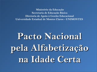 Ministério da Educação
              Secretaria de Educação Básica
         Diretoria de Apoio à Gestão Educacional
 Universidade Estadual de Montes Claros - UNIMONTES




 Pacto Nacional
pela Alfabetização
  na Idade Certa
 