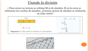  Para cercar un terreno se utilizan 96 m de alambre. Si en la cerca se
utilizarán tres vueltas de alambre, ¿Cuántos metros de alambre se utilizarán
en cada vuelta?
Usando la división
 