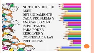 NO TE OLVIDES DE
LEER
DETENIDAMENTE
CADA PROBLEMA Y
ANOTAR LO MÁS
IMPORTANTE,
PARA PODER
RESOLVER Y
CONTESTAR A LAS
PREGUNTAS.
 