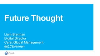 Future Thought
Liam Brennan
Digital Director
Carat Global Management
@LCBrennan
                          Client logo here
 