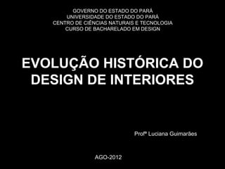 GOVERNO DO ESTADO DO PARÁ
UNIVERSIDADE DO ESTADO DO PARÁ
CENTRO DE CIÊNCIAS NATURAIS E TECNOLOGIA
CURSO DE BACHARELADO EM DESIGN

EVOLUÇÃO HISTÓRICA DO
DESIGN DE INTERIORES

Profª Luciana Guimarães

AGO-2012

 