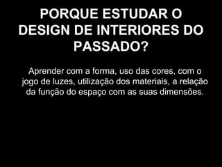 PORQUE ESTUDAR O
DESIGN DE INTERIORES DO
PASSADO?
Aprender com a forma, uso das cores, com o
jogo de luzes, utilização dos materiais, a relação
da função do espaço com as suas dimensões.

 