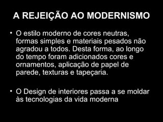 A REJEIÇÃO AO MODERNISMO
• O estilo moderno de cores neutras,
formas simples e materiais pesados não
agradou a todos. Desta forma, ao longo
do tempo foram adicionados cores e
ornamentos, aplicação de papel de
parede, texturas e tapeçaria.
• O Design de interiores passa a se moldar
às tecnologias da vida moderna

 