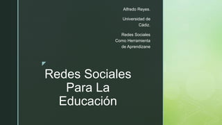 z
Redes Sociales
Para La
Educación
Alfredo Reyes.
Universidad de
Cádiz.
Redes Sociales
Como Herramienta
de Aprendizane
 