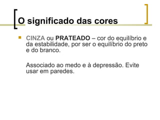 O significado das cores


CINZA ou PRATEADO – cor do equilíbrio e
da estabilidade, por ser o equilíbrio do preto
e do branco.
Associado ao medo e à depressão. Evite
usar em paredes.

 