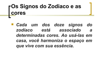 Os Signos do Zodiaco e as
cores


Cada um dos doze signos do
zodíaco
está
associado
a
determinadas cores. Ao usá-las em
casa, você harmoniza o espaço em
que vive com sua essência.

 