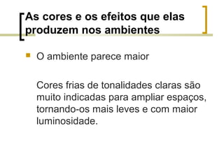 As cores e os efeitos que elas
produzem nos ambientes


O ambiente parece maior
Cores frias de tonalidades claras são
muito indicadas para ampliar espaços,
tornando-os mais leves e com maior
luminosidade.

 