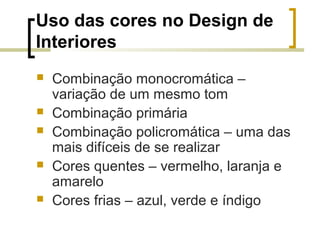 Uso das cores no Design de
Interiores






Combinação monocromática –
variação de um mesmo tom
Combinação primária
Combinação policromática – uma das
mais difíceis de se realizar
Cores quentes – vermelho, laranja e
amarelo
Cores frias – azul, verde e índigo

 