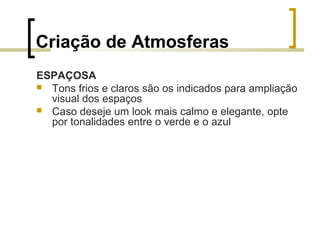 Criação de Atmosferas
ESPAÇOSA
 Tons frios e claros são os indicados para ampliação
visual dos espaços
 Caso deseje um look mais calmo e elegante, opte
por tonalidades entre o verde e o azul

 